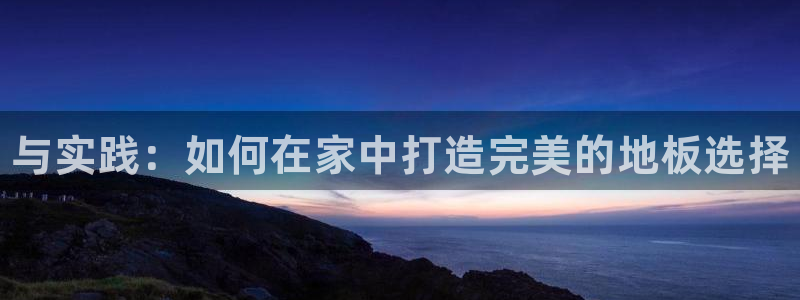 3377体育官网下载招商：与实践：如何在家中打造完美的地板选