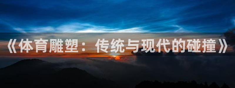 3377体育官网下载招商：《体育雕塑：传统与现代的碰撞》