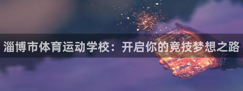  3377体育app官网下载地址：淄博市体育运动学校：开启你的