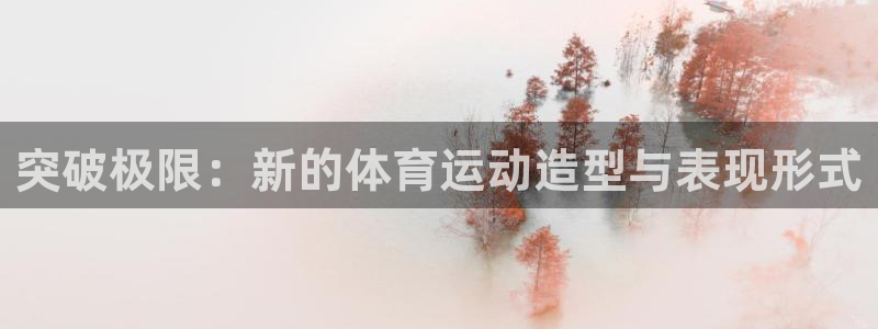 3377体育官网下载平台注册:突破极限:新的体育运动造型与表