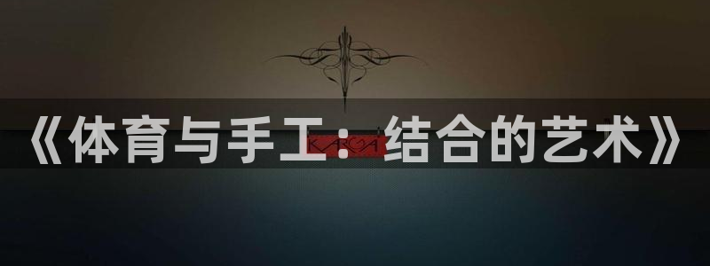 3377体育官网下载招商电话地址查询:《体育与手工:结合的艺