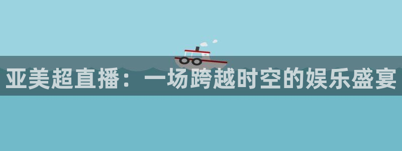 河豚体育nba直播：亚美超直播：一场跨越时空的娱乐盛宴
