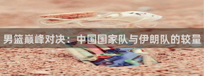 河豚nba体育直播：男篮巅峰对决：中国国家队与伊朗队的较量