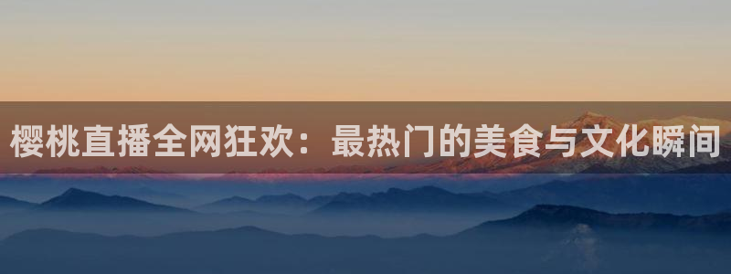 河豚体育直播免费观看：樱桃直播全网狂欢：最热门的美食与文化瞬间