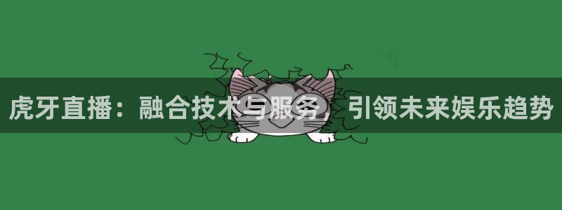 nba直播 河豚：虎牙直播：融合技术与服务，引领未来娱乐趋势